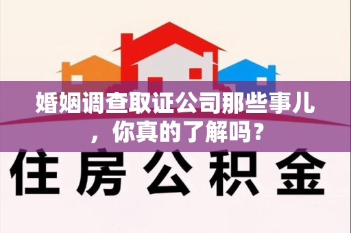 湖里婚姻调查取证公司那些事儿，你真的了解吗？